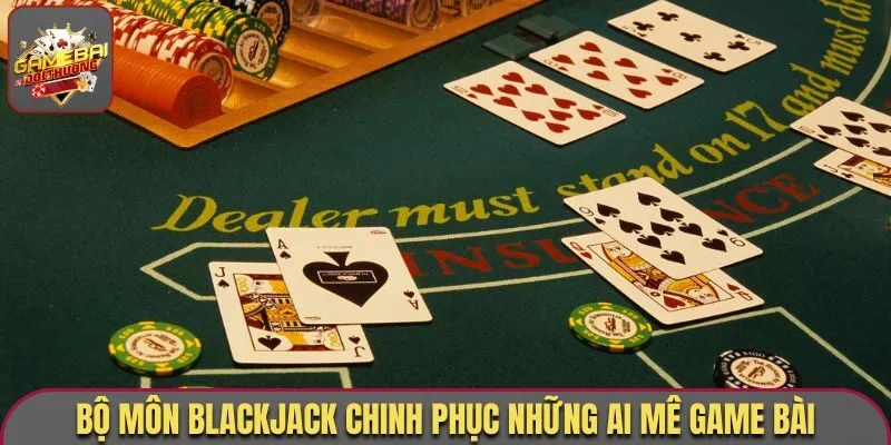 Bộ môn Blackjack chinh phục những ai mê game bài